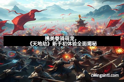 携美眷骑萌宠，《天地劫》新手初体验全面揭秘