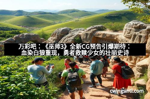 万彩吧：《巫师3》全新CG预告引爆期待：血染白狼重现，勇者救赎少女的壮丽史诗